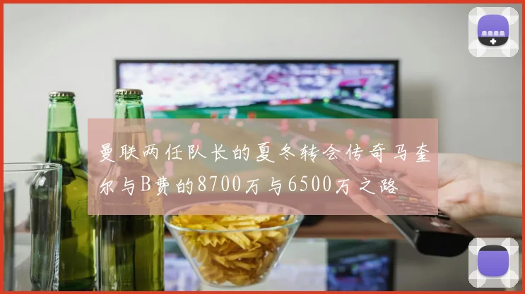 曼联两任队长的夏冬转会传奇马奎尔与B费的8700万与6500万之路