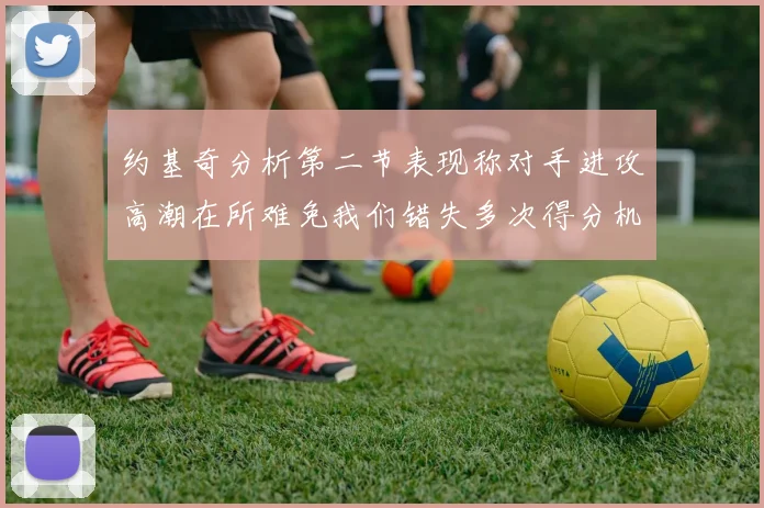 约基奇分析第二节表现称对手进攻高潮在所难免我们错失多次得分机会