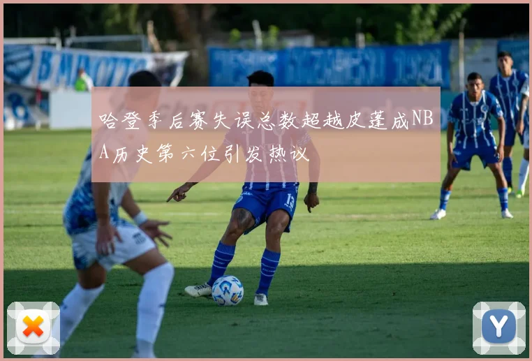 哈登季后赛失误总数超越皮蓬成NBA历史第六位引发热议