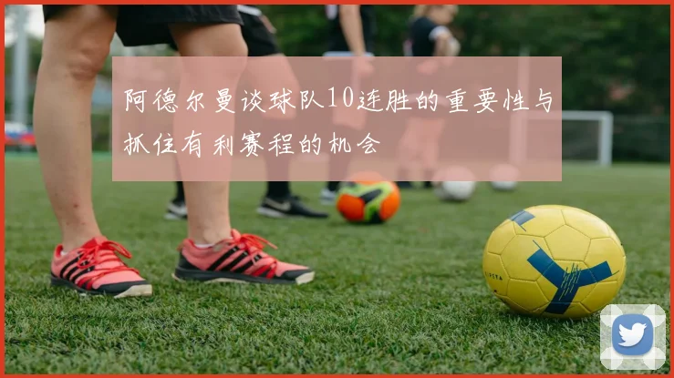 阿德尔曼谈球队10连胜的重要性与抓住有利赛程的机会