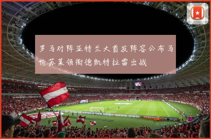 罗马对阵亚特兰大首发阵容公布马伦苏莱领衔德凯特拉雷出战