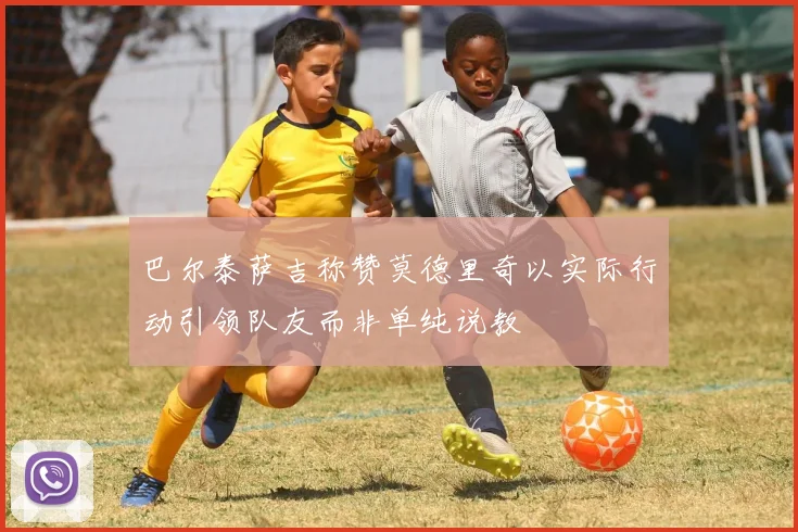 巴尔泰萨吉称赞莫德里奇以实际行动引领队友而非单纯说教
