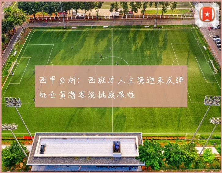 西甲分析：西班牙人主场迎来反弹机会黄潜客场挑战艰难