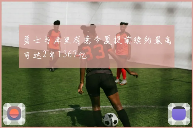勇士与库里有意今夏提前续约最高可达2年1367亿