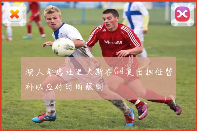 湖人考虑让里夫斯在G4复出担任替补以应对时间限制