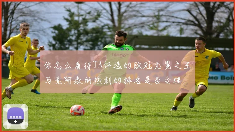 你怎么看待TA评选的欧冠无冕之王马竞阿森纳热刺的排名是否合理