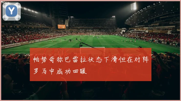 帕努奇称巴雷拉状态下滑但在对阵罗马中成功回暖