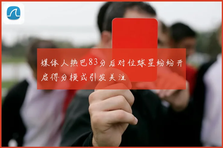 媒体人热巴83分后对位球星纷纷开启得分模式引发关注
