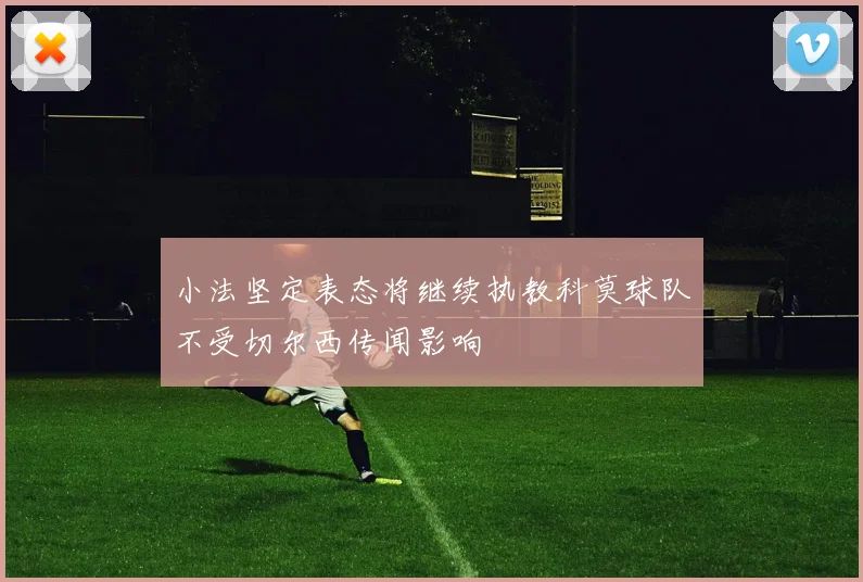 小法坚定表态将继续执教科莫球队不受切尔西传闻影响